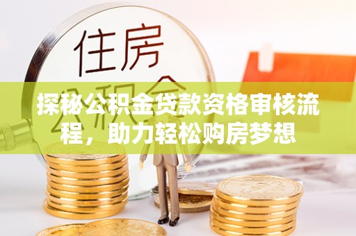青羊探秘公积金贷款资格审核流程，助力轻松购房梦想