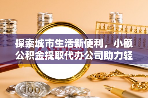 青羊探索城市生活新便利，小额公积金提取代办公司助力轻松理财