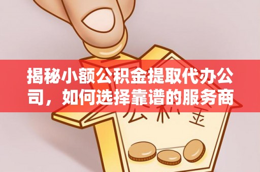 青羊揭秘小额公积金提取代办公司，如何选择靠谱的服务商？