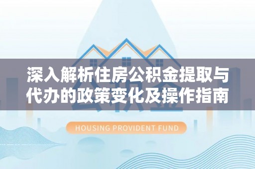 青羊深入解析住房公积金提取与代办的政策变化及操作指南