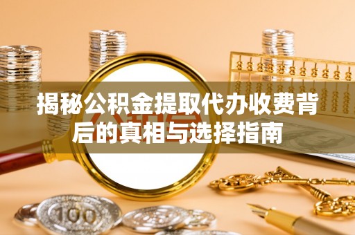 青羊揭秘公积金提取代办收费背后的真相与选择指南