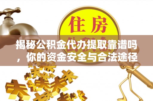 青羊揭秘公积金代办提取靠谱吗，你的资金安全与合法途径全解析