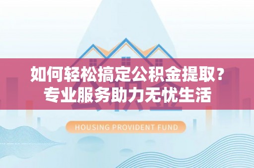 青羊如何轻松搞定公积金提取？专业服务助力无忧生活