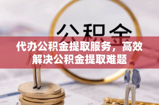 青羊代办公积金提取服务，高效解决公积金提取难题