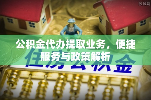 青羊公积金代办提取业务，便捷服务与政策解析