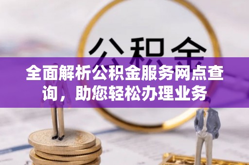 青羊全面解析公积金服务网点查询，助您轻松办理业务