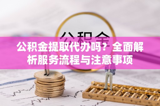 青羊公积金提取代办吗？全面解析服务流程与注意事项