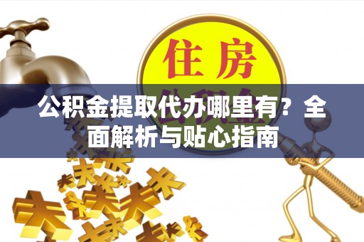 青羊公积金提取代办哪里有？全面解析与贴心指南