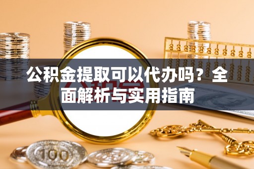 青羊公积金提取可以代办吗？全面解析与实用指南