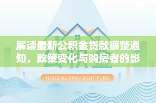 青羊解读最新公积金贷款调整通知，政策变化与购房者的影响
