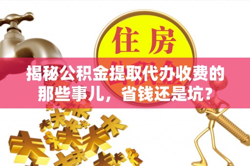 青羊揭秘公积金提取代办收费的那些事儿，省钱还是坑？