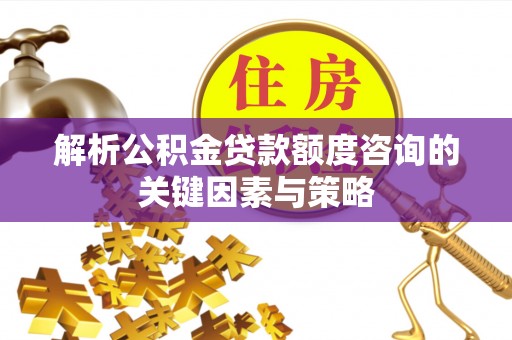青羊解析公积金贷款额度咨询的关键因素与策略
