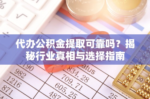 青羊代办公积金提取可靠吗？揭秘行业真相与选择指南