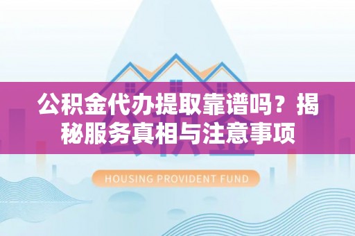 青羊公积金代办提取靠谱吗？揭秘服务真相与注意事项