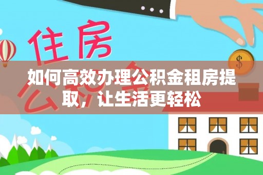 青羊如何高效办理公积金租房提取，让生活更轻松