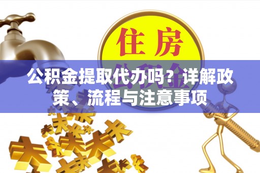 青羊公积金提取代办吗？详解政策、流程与注意事项