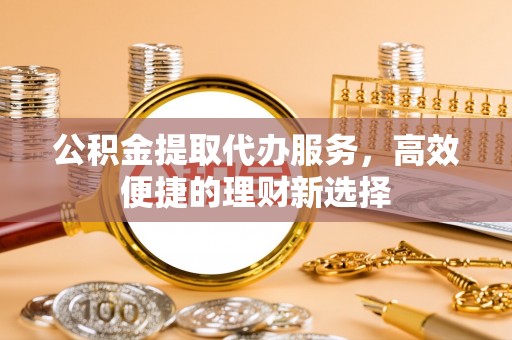 青羊公积金提取代办服务，高效便捷的理财新选择
