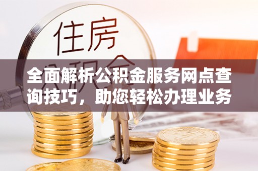 青羊全面解析公积金服务网点查询技巧，助您轻松办理业务