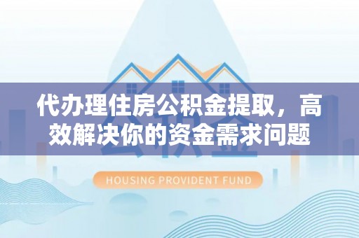 青羊代办理住房公积金提取，高效解决你的资金需求问题