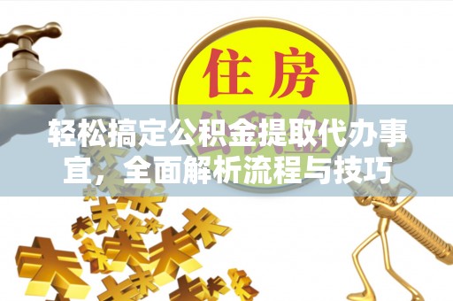 青羊轻松搞定公积金提取代办事宜，全面解析流程与技巧