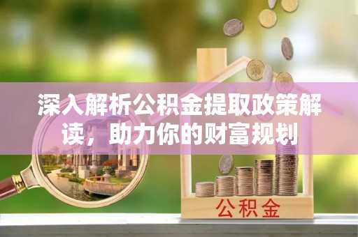 青羊深入解析公积金提取政策解读，助力你的财富规划