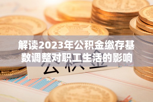 青羊解读2023年公积金缴存基数调整对职工生活的影响