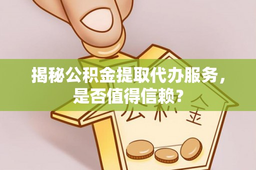 青羊揭秘公积金提取代办服务，是否值得信赖？