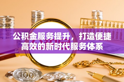 青羊公积金服务提升，打造便捷高效的新时代服务体系