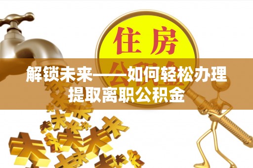 青羊解锁未来——如何轻松办理提取离职公积金