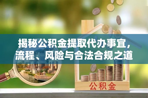 青羊揭秘公积金提取代办事宜，流程、风险与合法合规之道