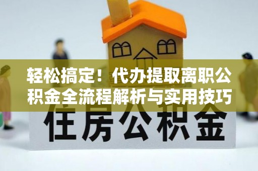 青羊轻松搞定！代办提取离职公积金全流程解析与实用技巧