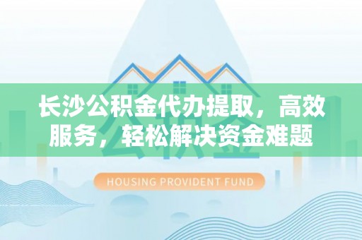 青羊长沙公积金代办提取，高效服务，轻松解决资金难题