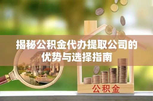 青羊揭秘公积金代办提取公司的优势与选择指南