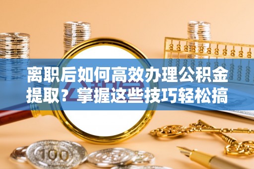 青羊离职后如何高效办理公积金提取？掌握这些技巧轻松搞定