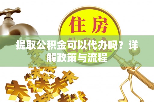 青羊提取公积金可以代办吗？详解政策与流程