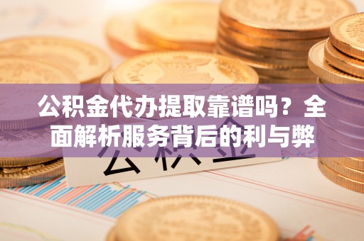 青羊公积金代办提取靠谱吗？全面解析服务背后的利与弊