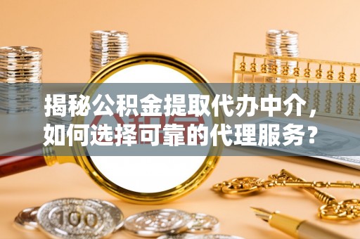 青羊揭秘公积金提取代办中介，如何选择可靠的代理服务？
