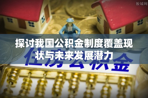 青羊探讨我国公积金制度覆盖现状与未来发展潜力