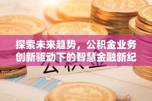 青羊探索未来趋势，公积金业务创新驱动下的智慧金融新纪元