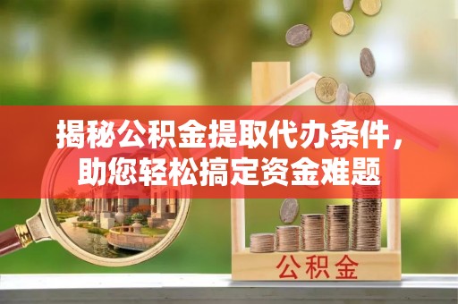 青羊揭秘公积金提取代办条件，助您轻松搞定资金难题