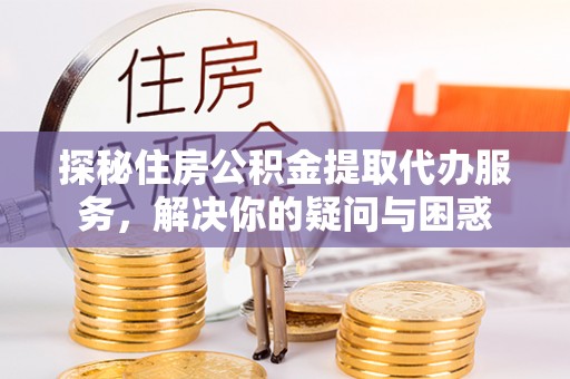 青羊探秘住房公积金提取代办服务，解决你的疑问与困惑