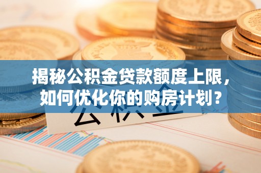 青羊揭秘公积金贷款额度上限，如何优化你的购房计划？