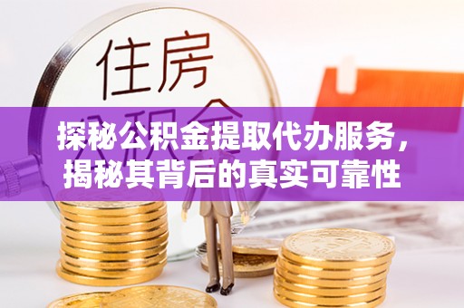 青羊探秘公积金提取代办服务，揭秘其背后的真实可靠性