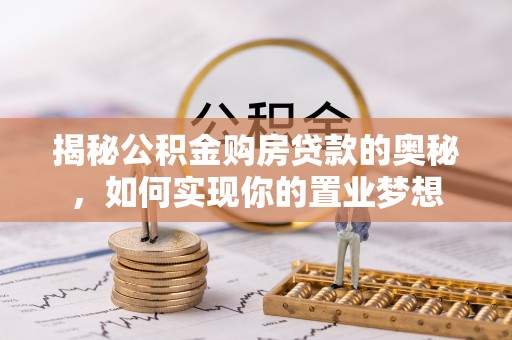 青羊揭秘公积金购房贷款的奥秘，如何实现你的置业梦想