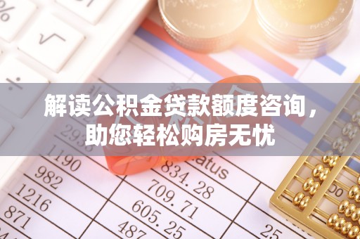 青羊解读公积金贷款额度咨询，助您轻松购房无忧