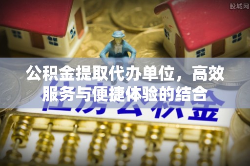 青羊公积金提取代办单位，高效服务与便捷体验的结合