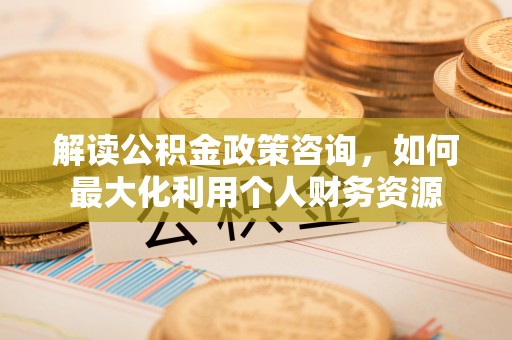 青羊解读公积金政策咨询，如何最大化利用个人财务资源