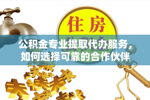 青羊公积金专业提取代办服务，如何选择可靠的合作伙伴