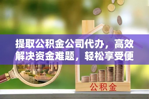 青羊提取公积金公司代办，高效解决资金难题，轻松享受便捷服务