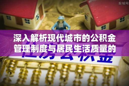 青羊深入解析现代城市的公积金管理制度与居民生活质量的提升